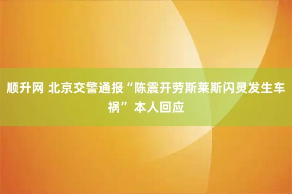 顺升网 北京交警通报“陈震开劳斯莱斯闪灵发生车祸” 本人回应