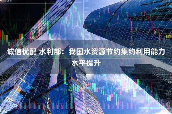 诚信优配 水利部：我国水资源节约集约利用能力水平提升
