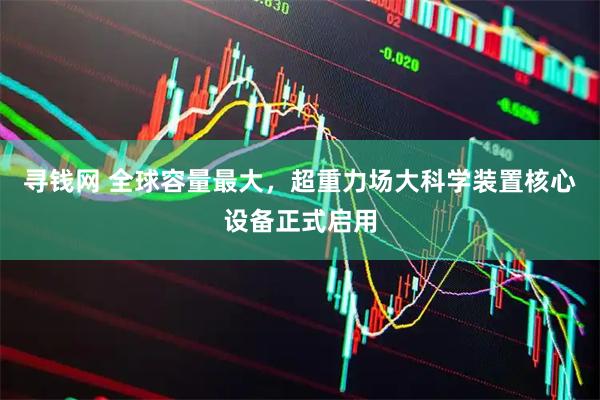 寻钱网 全球容量最大，超重力场大科学装置核心设备正式启用