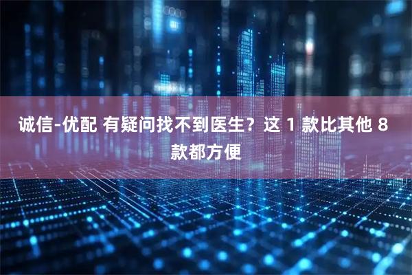 诚信-优配 有疑问找不到医生？这 1 款比其他 8 款都方便