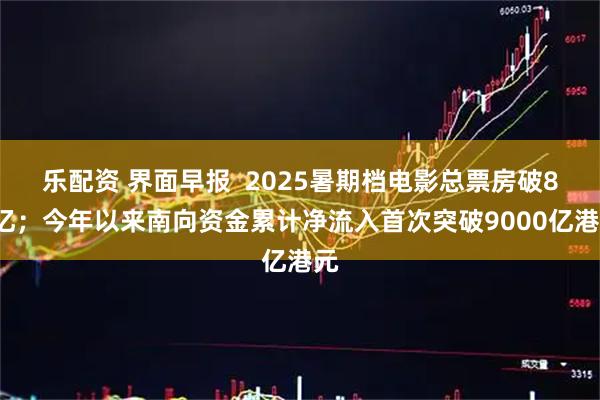 乐配资 界面早报  2025暑期档电影总票房破85亿；今年以来南向资金累计净流入首次突破9000亿港元