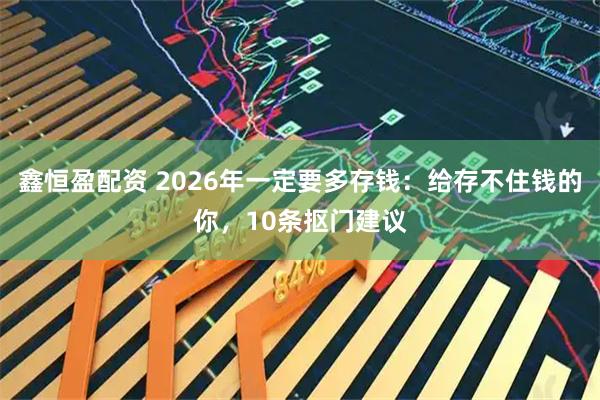 鑫恒盈配资 2026年一定要多存钱：给存不住钱的你，10条抠门建议