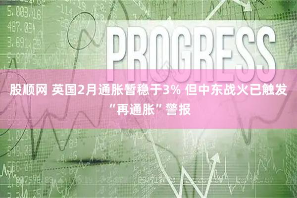 股顺网 英国2月通胀暂稳于3% 但中东战火已触发“再通胀”警报