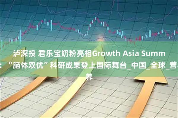 泸深投 君乐宝奶粉亮相Growth Asia Summit：“脑体双优”科研成果登上国际舞台_中国_全球_营养